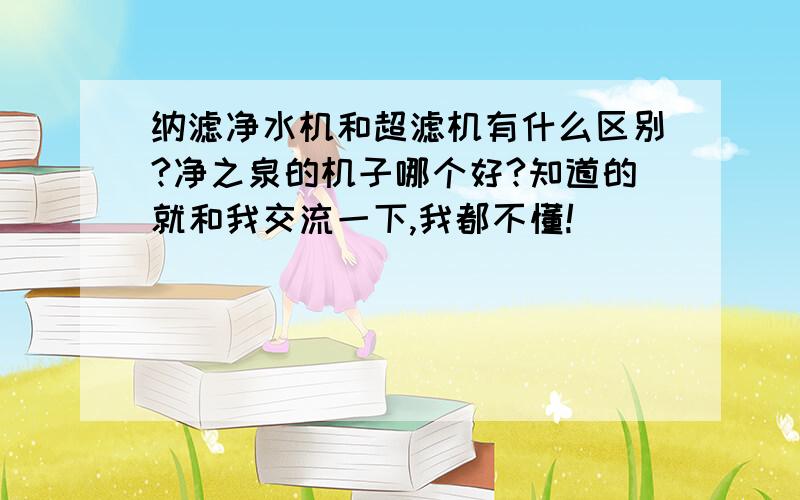 纳滤净水机和超滤机有什么区别?净之泉的机子哪个好?知道的就和我交流一下,我都不懂!