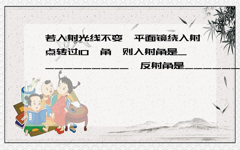 若入射光线不变,平面镜绕入射点转过10°角,则入射角是__________,反射角是__________,反射光线转过了_