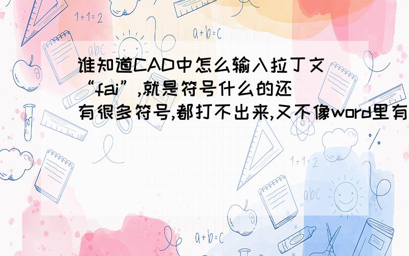 谁知道CAD中怎么输入拉丁文“fai”,就是符号什么的还有很多符号,都打不出来,又不像word里有插入符号有谁知道啊?