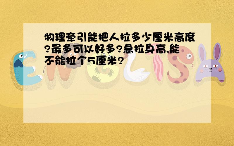 物理牵引能把人拉多少厘米高度?最多可以好多?急拉身高,能不能拉个5厘米?