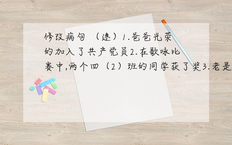 修改病句 （速）1.爸爸光荣的加入了共产党员2.在歌咏比赛中,两个四（2）班的同学获了奖3.老是给我们讲了越王勾践卧薪尝胆