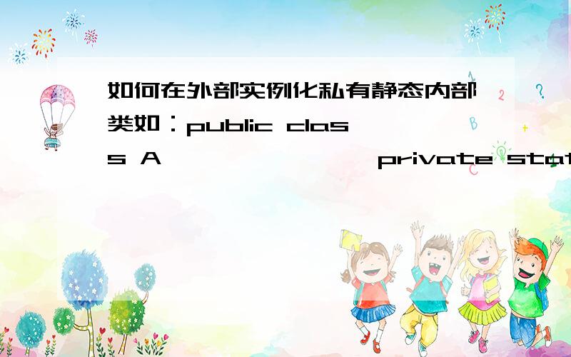 如何在外部实例化私有静态内部类如：public class A {             private static class B {                 private String name;                 private int age;             }       }如何在外部取得内部类B的实例化对象呢?