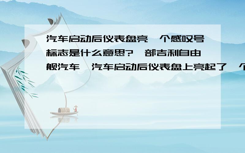 汽车启动后仪表盘亮一个感叹号标志是什么意思?一部吉利自由舰汽车,汽车启动后仪表盘上亮起了一个圆圈里一个感叹号,行驶一段时间后又消失了,今天是第二次了.请不要随便回答是手刹标