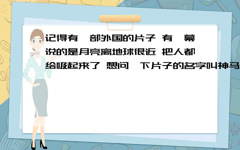 记得有一部外国的片子 有一幕说的是月亮离地球很近 把人都给吸起来了 想问一下片子的名字叫神马啊?记得有一部外国的片子 有一幕说的是月亮离地球很近 把人都给吸起来了 想问一下片子