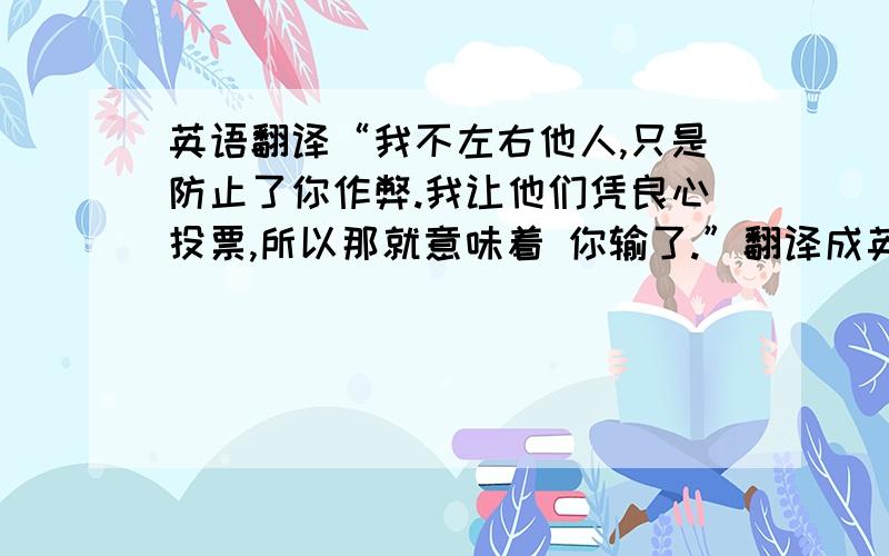 英语翻译“我不左右他人,只是防止了你作弊.我让他们凭良心投票,所以那就意味着 你输了.”翻译成英文,最好是电影里的原话.