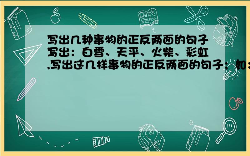 写出几种事物的正反两面的句子写出：白雪、天平、火柴、彩虹,写出这几样事物的正反两面的句子；如：蜡烛：正面：为了让别人得到光明,不惜自己短暂的生命.反面：只为了自己一时的光