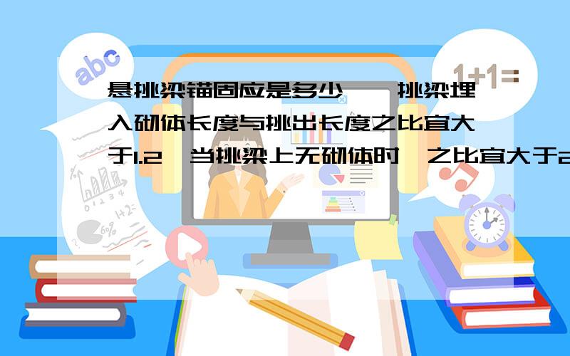 悬挑梁锚固应是多少一,挑梁埋入砌体长度与挑出长度之比宜大于1.2,当挑梁上无砌体时,之比宜大于2.例如：如果一般标准层,挑梁埋入端上面层高满墙或板重压,梁埋入墙里1.5倍挑长,要是屋面