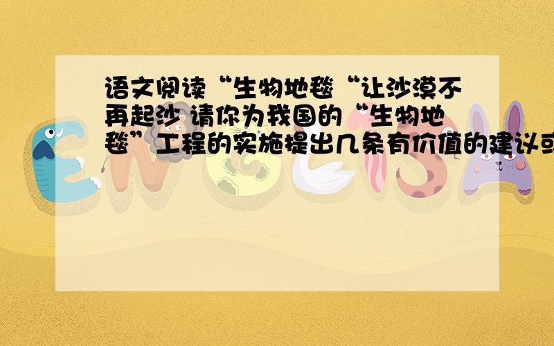 语文阅读“生物地毯“让沙漠不再起沙 请你为我国的“生物地毯”工程的实施提出几条有价值的建议或设想.