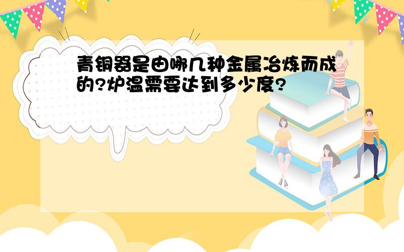 青铜器是由哪几种金属冶炼而成的?炉温需要达到多少度?