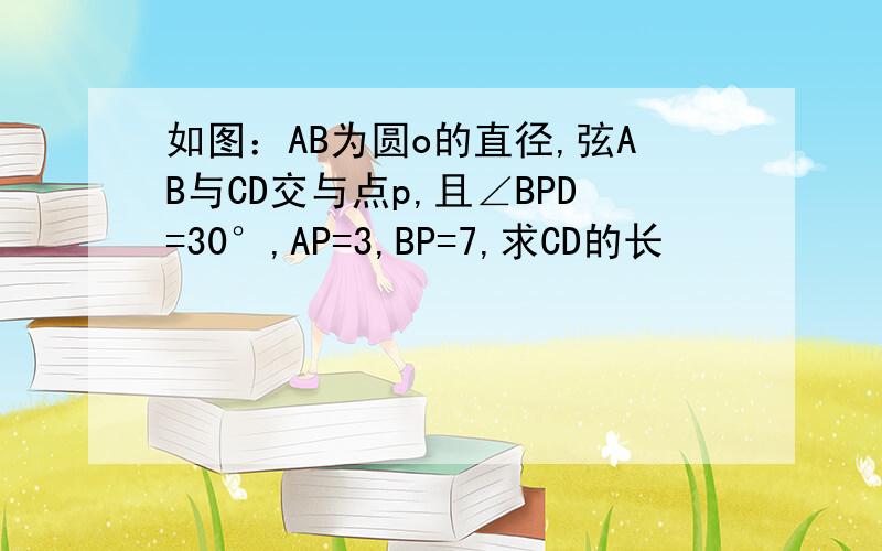 如图：AB为圆o的直径,弦AB与CD交与点p,且∠BPD=30°,AP=3,BP=7,求CD的长