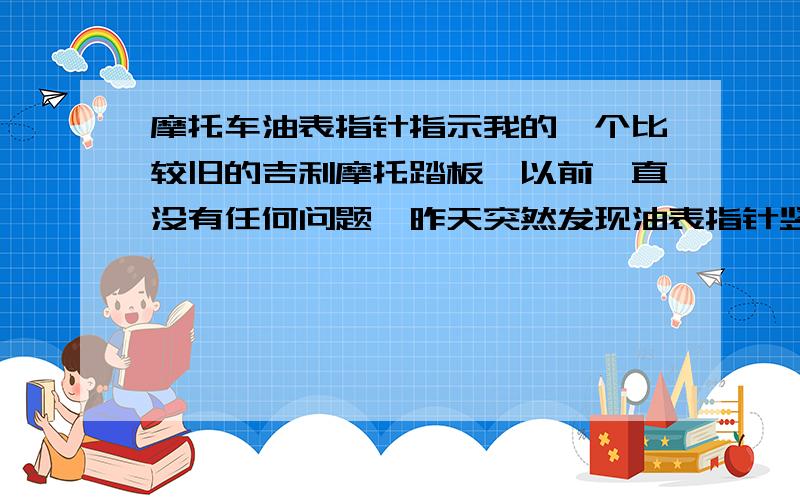 摩托车油表指针指示我的一个比较旧的吉利摩托踏板,以前一直没有任何问题,昨天突然发现油表指针竖直向上了.就是指向油料满的位置,比这个位置还向右.而明明车快没有油了.关闭钥匙,指针