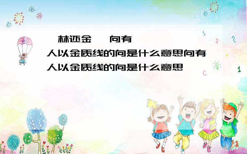 甄林还金​ 向有人以金质线的向是什么意思向有人以金质线的向是什么意思