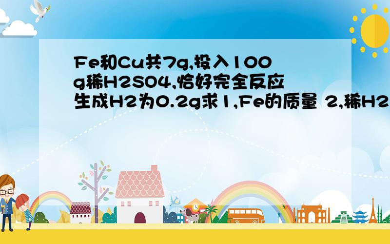 Fe和Cu共7g,投入100g稀H2SO4,恰好完全反应生成H2为0.2g求1,Fe的质量 2,稀H2SO4中H2SO4% 3,反应后所得溶液中Feso4%