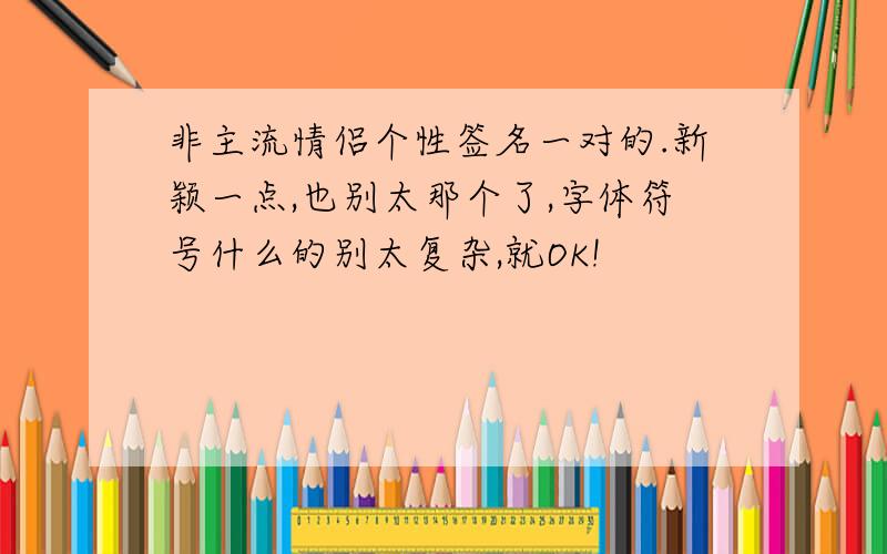 非主流情侣个性签名一对的.新颖一点,也别太那个了,字体符号什么的别太复杂,就OK!