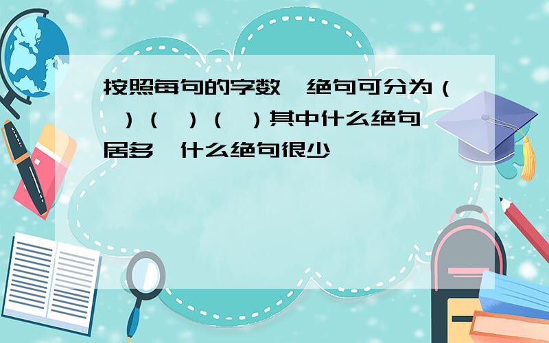 按照每句的字数,绝句可分为（ ）（ ）（ ）其中什么绝句居多,什么绝句很少