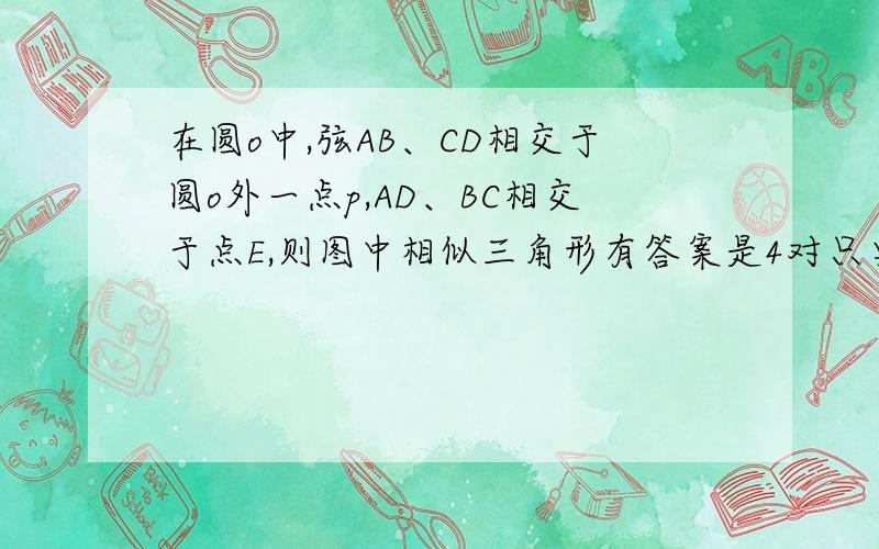 在圆o中,弦AB、CD相交于圆o外一点p,AD、BC相交于点E,则图中相似三角形有答案是4对只要告诉我为什么三角形pbd和三角形pac相似就行了