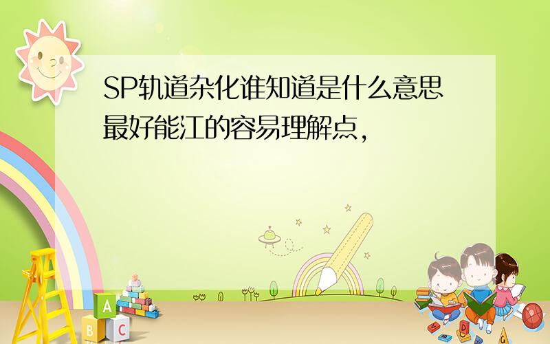 SP轨道杂化谁知道是什么意思最好能江的容易理解点,