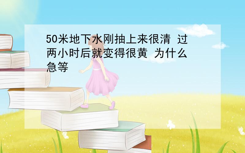 50米地下水刚抽上来很清 过两小时后就变得很黄 为什么 急等