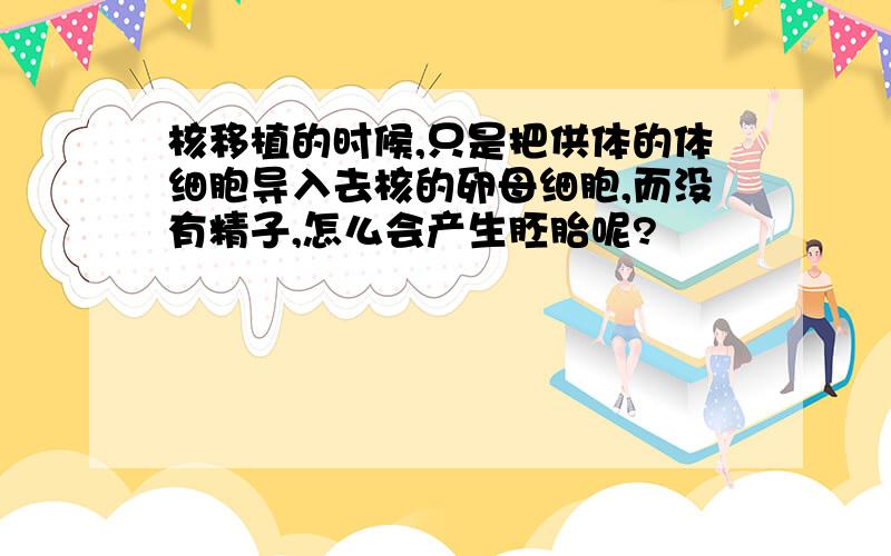 核移植的时候,只是把供体的体细胞导入去核的卵母细胞,而没有精子,怎么会产生胚胎呢?