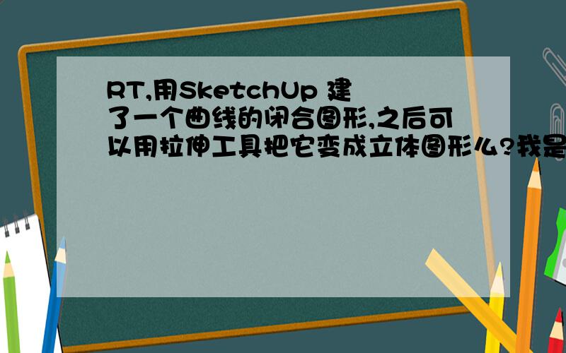 RT,用SketchUp 建了一个曲线的闭合图形,之后可以用拉伸工具把它变成立体图形么?我是新手~求指教~