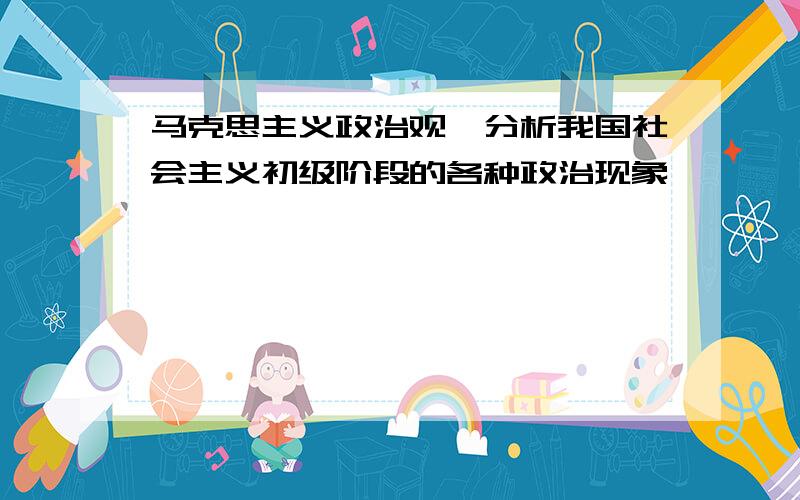 马克思主义政治观,分析我国社会主义初级阶段的各种政治现象