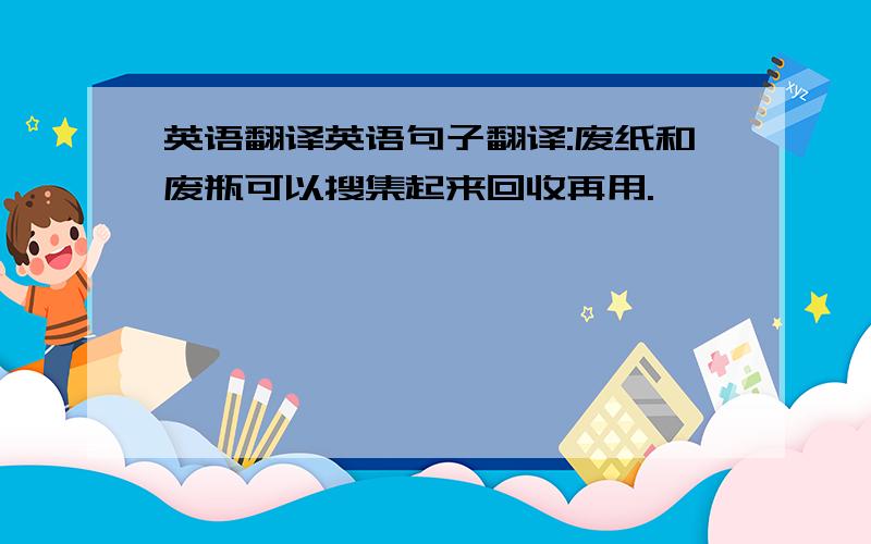 英语翻译英语句子翻译:废纸和废瓶可以搜集起来回收再用.