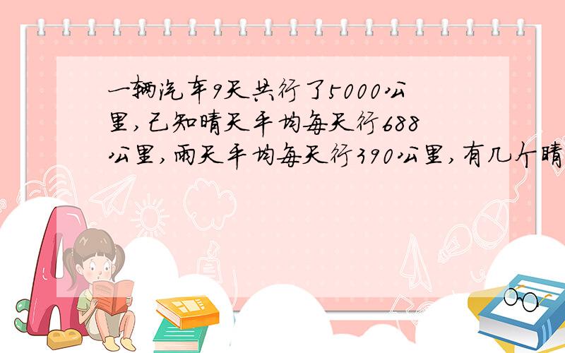 一辆汽车9天共行了5000公里,己知晴天平均每天行688公里,雨天平均每天行390公里,有几个睛天?几个雨天一定要用假设法和方程做,过程要一步一步的,谢谢.