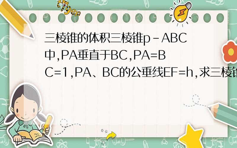 三棱锥的体积三棱锥p-ABC中,PA垂直于BC,PA=BC=1,PA、BC的公垂线EF=h,求三棱锥P-ABC的体积.