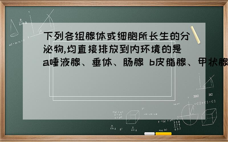 下列各组腺体或细胞所长生的分泌物,均直接排放到内环境的是a唾液腺、垂体、肠腺 b皮脂腺、甲状腺、甲状旁腺 c汗腺、胰岛、肾上腺 d下丘脑的神经分泌细胞、性腺