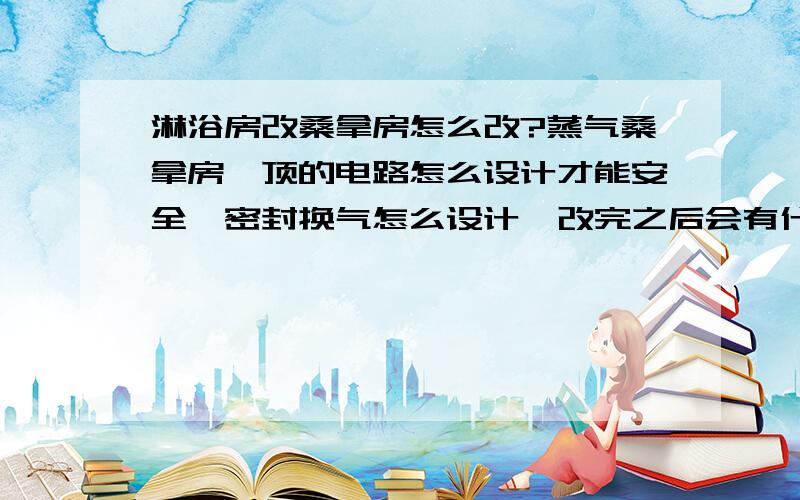 淋浴房改桑拿房怎么改?蒸气桑拿房,顶的电路怎么设计才能安全,密封换气怎么设计,改完之后会有什么不便?