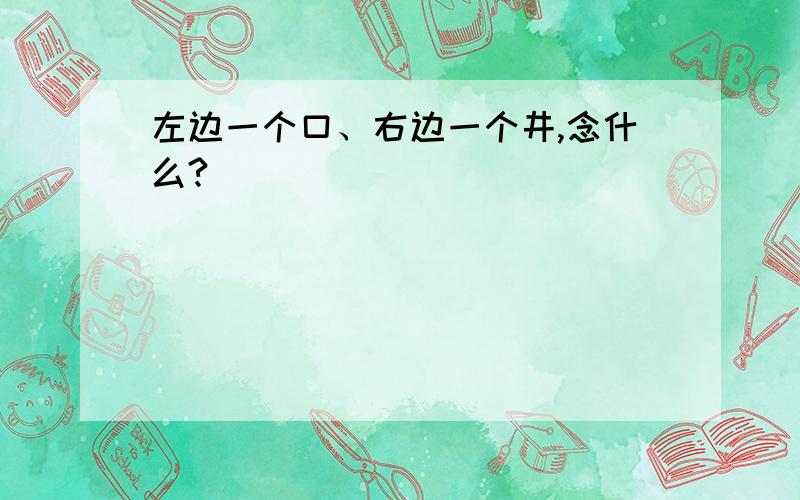 左边一个口、右边一个井,念什么?