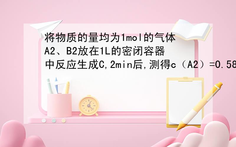 将物质的量均为1mol的气体A2、B2放在1L的密闭容器中反应生成C,2min后,测得c（A2）=0.58mol/L,c（B2）=0.16mol/L,c（C）=0.84mol/L.则C的分子式为：A.AB2   B.A2B   C.A3B2   D.A2B3