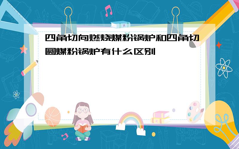 四角切向燃烧煤粉锅炉和四角切圆煤粉锅炉有什么区别