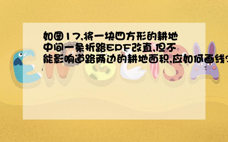 如图17,将一块四方形的耕地中间一条折路EPF改直,但不能影响道路两边的耕地面积,应如何画线?【人教课标版】多级冲刺卷 下 阶段反馈考卷（一）的第26题 答案也不见了 】