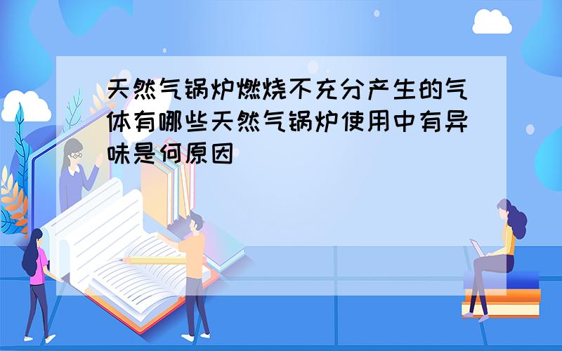 天然气锅炉燃烧不充分产生的气体有哪些天然气锅炉使用中有异味是何原因