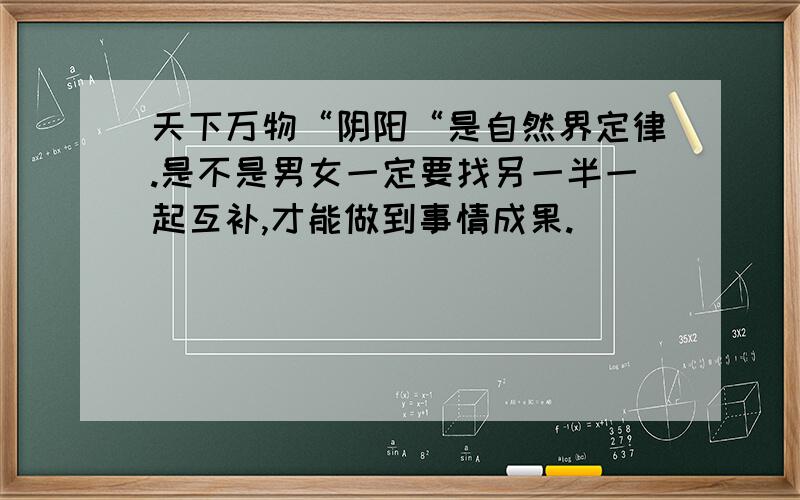 天下万物“阴阳“是自然界定律.是不是男女一定要找另一半一起互补,才能做到事情成果.