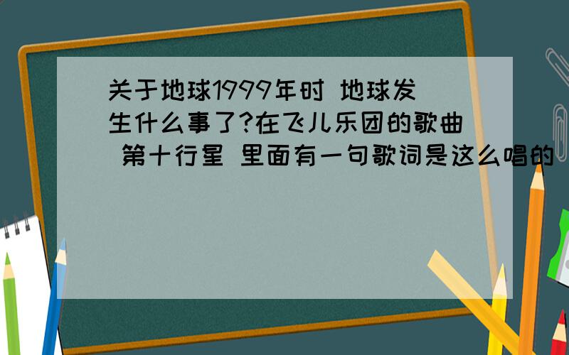 关于地球1999年时 地球发生什么事了?在飞儿乐团的歌曲 第十行星 里面有一句歌词是这么唱的 在1999年 地球逃过危险所以 在那个时候发生啥事了?