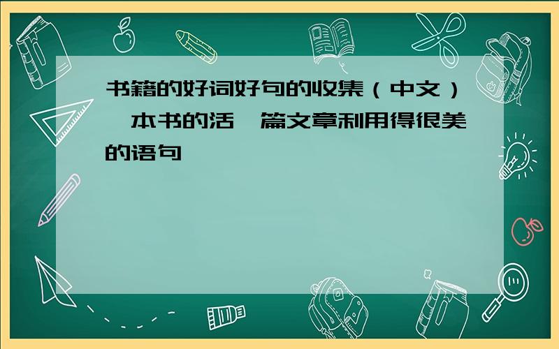 书籍的好词好句的收集（中文）一本书的活一篇文章利用得很美的语句