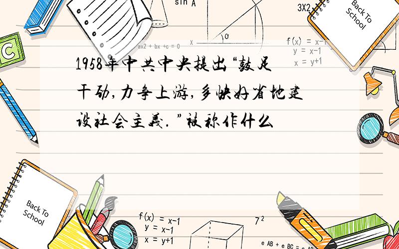 1958年中共中央提出“鼓足干劲,力争上游,多快好省地建设社会主义. ”被称作什么