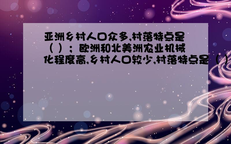 亚洲乡村人口众多,村落特点是（ ）；欧洲和北美洲农业机械化程度高,乡村人口较少,村落特点是（ ）.