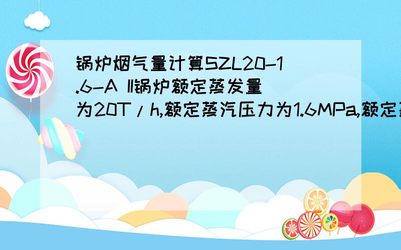 锅炉烟气量计算SZL20-1.6-A II锅炉额定蒸发量为20T/h,额定蒸汽压力为1.6MPa,额定蒸汽温度为194℃,锅炉效率81.24%,燃料消耗量3083kg/h,收到基元素分析（%）水分Mar 9,灰分Aar 32.48,Car46.55 ,Har3.03,Oar6.11 ,Nar