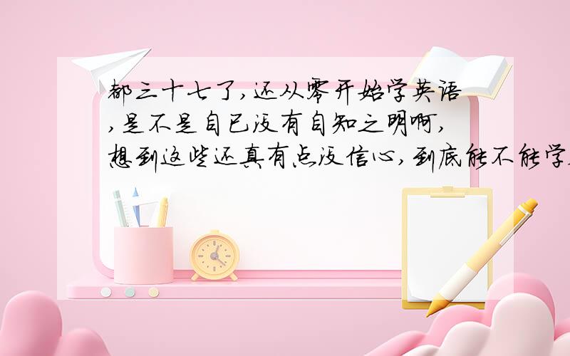 都三十七了,还从零开始学英语,是不是自已没有自知之明啊,想到这些还真有点没信心,到底能不能学会?