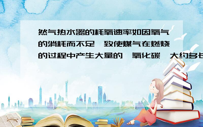 然气热水器的耗氧速率如因氧气的消耗而不足,致使煤气在燃烧的过程中产生大量的一氧化碳,大约多长时间,可将约130平方米约400立方米的密闭空间充满致死浓度的一氧化碳.家姐不幸!可疑?