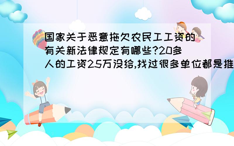 国家关于恶意拖欠农民工工资的有关新法律规定有哪些?20多人的工资25万没给,找过很多单位都是推.老板说了；钱有就是不给.