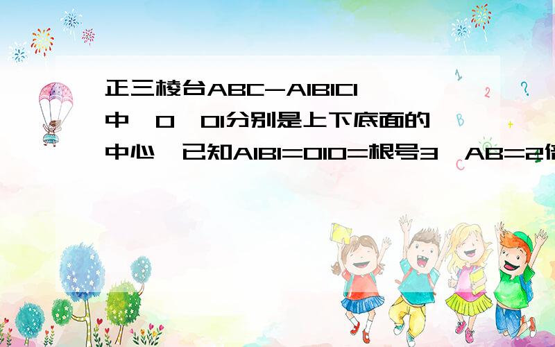 正三棱台ABC-A1B1C1中,O,O1分别是上下底面的中心,已知A1B1=O1O=根号3,AB=2倍根号3. ⒈求正三棱台ABC-A1B1C1的体积⒉求正三棱台ABC-A1B1C1的侧面积向左转|向右转