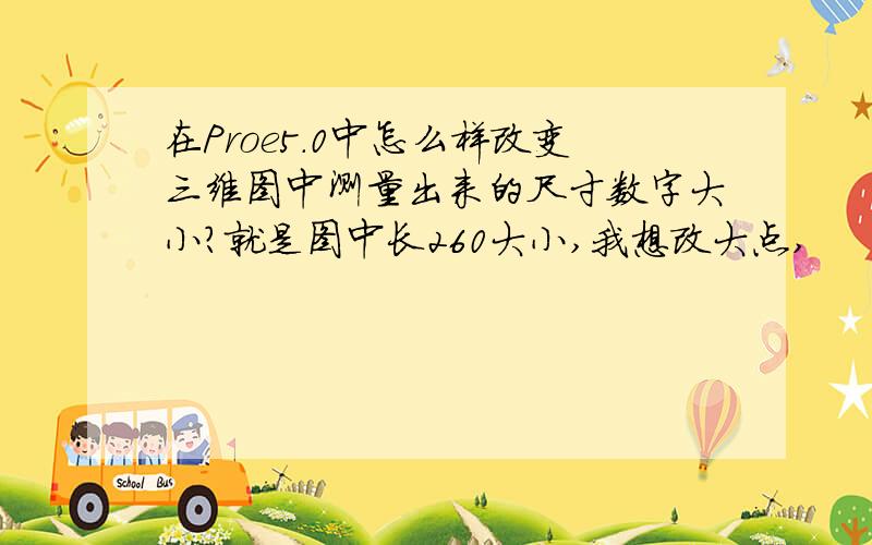 在Proe5.0中怎么样改变三维图中测量出来的尺寸数字大小?就是图中长260大小,我想改大点,