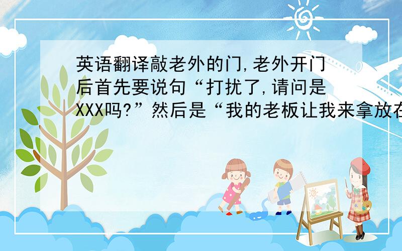 英语翻译敲老外的门,老外开门后首先要说句“打扰了,请问是XXX吗?”然后是“我的老板让我来拿放在您这儿的那个样品,现在方便给我吗?”老外给我后再说个“谢谢,打扰了,再见.”麻烦把引