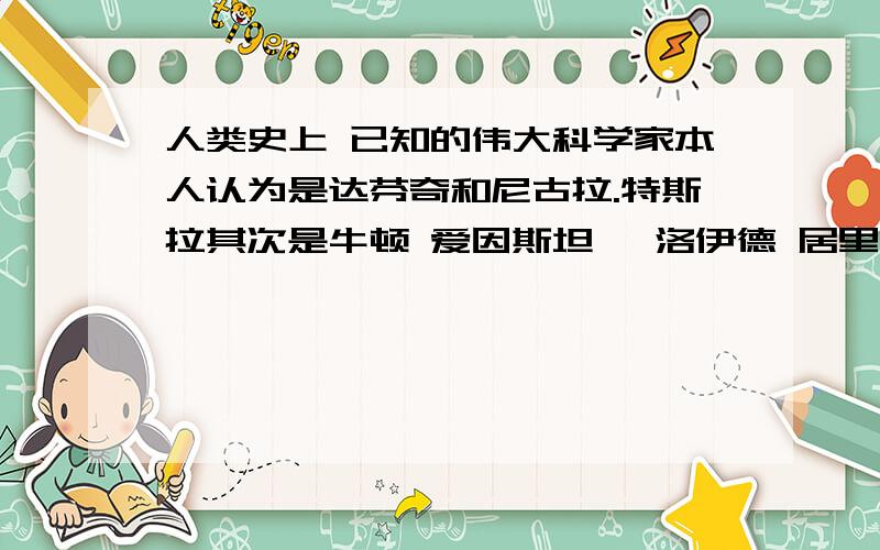 人类史上 已知的伟大科学家本人认为是达芬奇和尼古拉.特斯拉其次是牛顿 爱因斯坦 弗洛伊德 居里夫人大家同意吗? 不同意说原因尼古拉.特斯拉约在189x年 成功做出人工球状闪电和人造地震