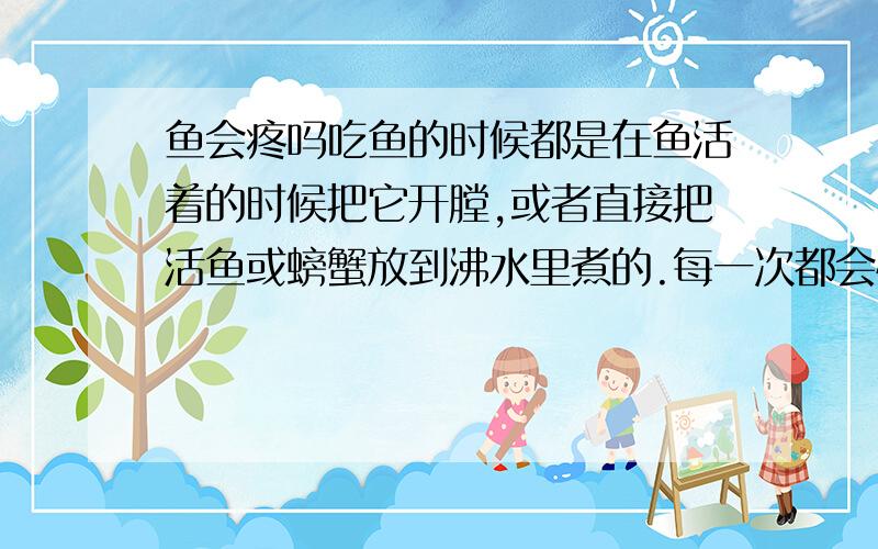 鱼会疼吗吃鱼的时候都是在鱼活着的时候把它开膛,或者直接把活鱼或螃蟹放到沸水里煮的.每一次都会怀疑,鱼虾蟹类会不会有痛感?如果和人一样会感到很疼的话,还真残忍呢.