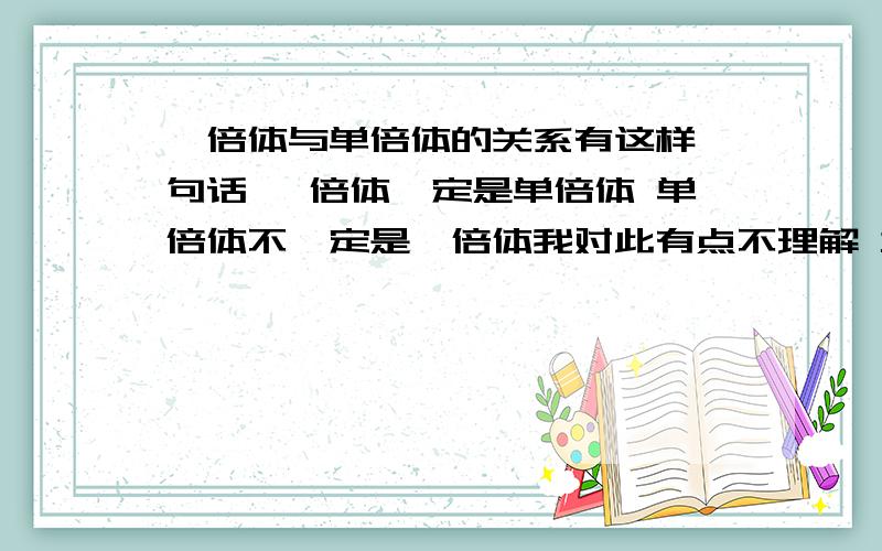 一倍体与单倍体的关系有这样一句话 一倍体一定是单倍体 单倍体不一定是一倍体我对此有点不理解 本人是文科生 高二以来生物课没好好学 也是最近才开始补习 所以请各位讲得清楚 扼要一